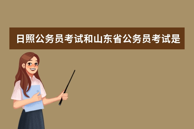 日照公务员考试和山东省公务员考试是同一个考试么 具体是怎么回事 省里的考试和市里的考试时间冲突么？