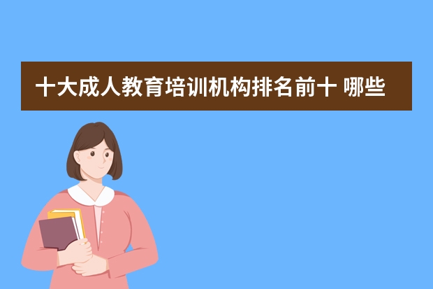 十大成人教育培训机构排名前十 哪些辅导班口碑好？