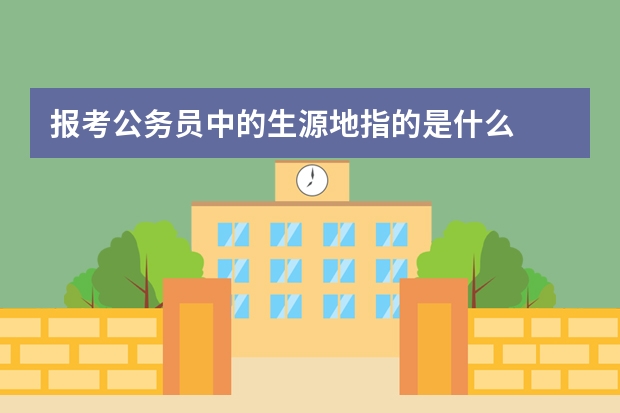 报考公务员中的生源地指的是什么