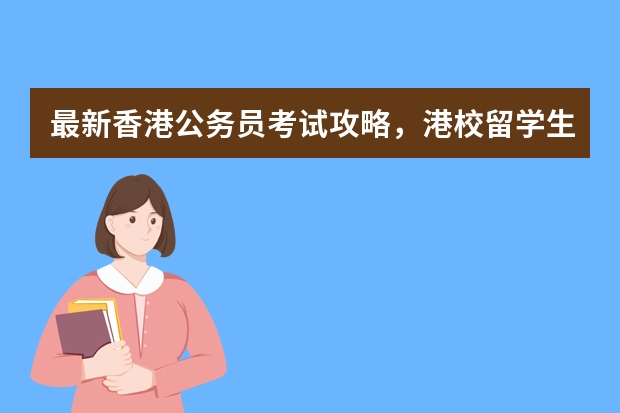 最新香港公务员考试攻略，港校留学生也可以考香港公务员吗？