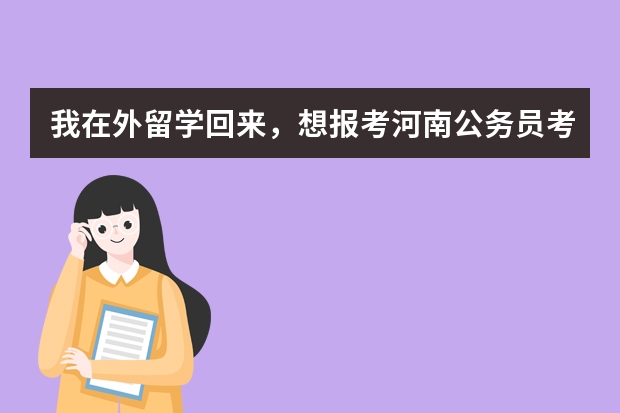 我在外留学回来，想报考河南公务员考试，需要做哪些准备呢？@许昌华图教育