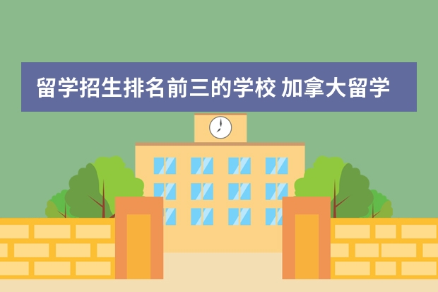 留学招生排名前三的学校 加拿大留学排名前十名的学校