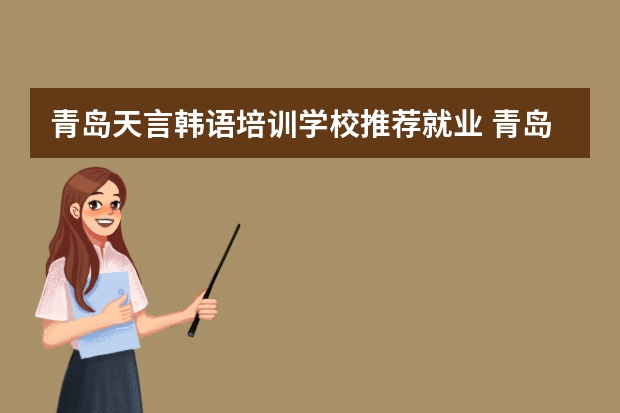 青岛天言韩语培训学校推荐就业 青岛天言韩语培训学校教学特色