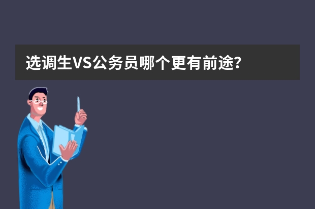 选调生VS公务员哪个更有前途？