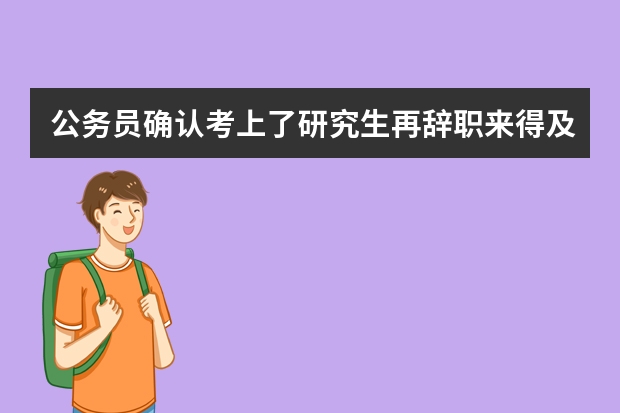 公务员确认考上了研究生再辞职来得及吗