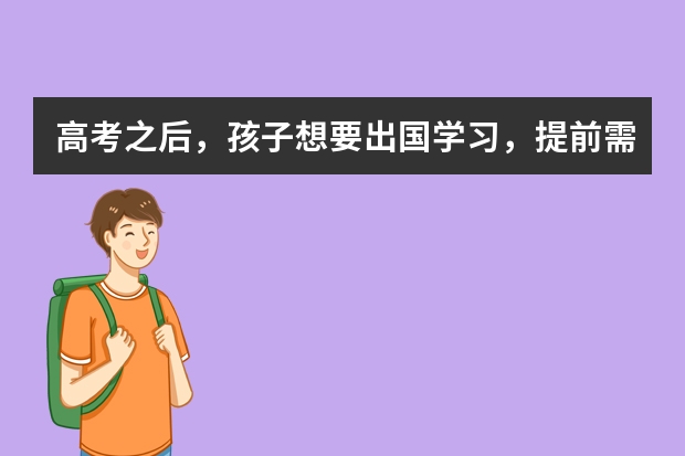 高考之后，孩子想要出国学习，提前需要做好哪些方面的准备？